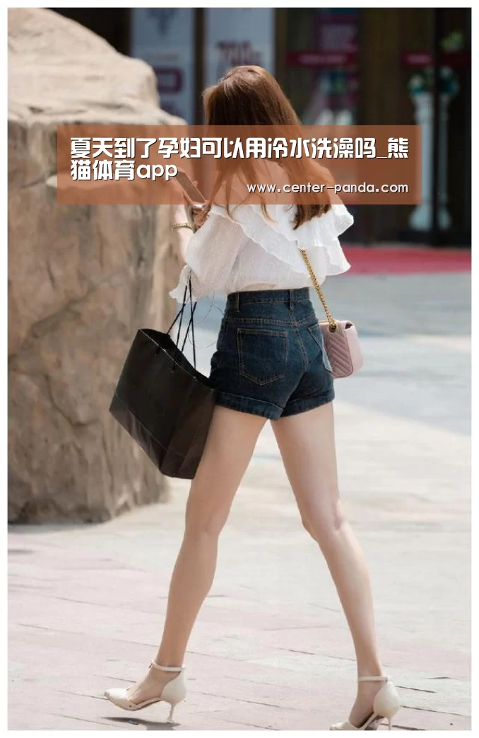 夏天到了孕妇可以用冷水洗澡吗_熊猫体育app(图1) 熊猫体育app